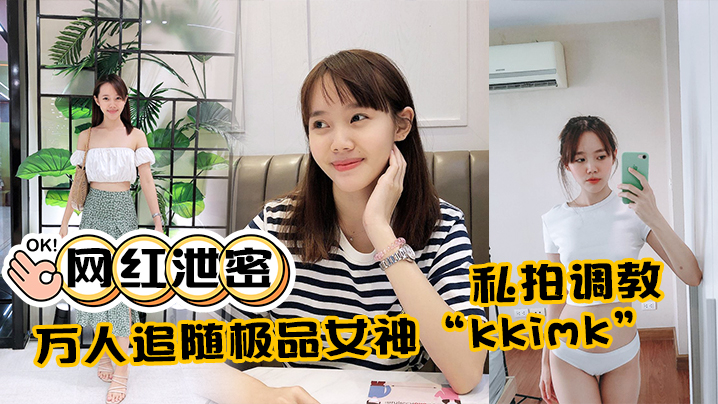 网红kkimk泄密私拍！调教露点狂操极品反差骚穴